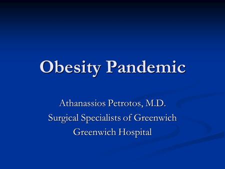 Obesity Pandemic Athanassios Petrotos, M.D. Surgical Specialists of Greenwich Greenwich Hospital.