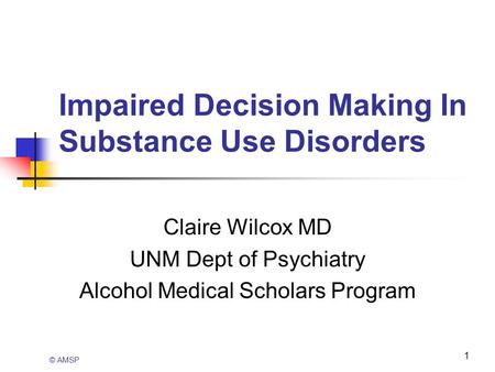 1 Impaired Decision Making In Substance Use Disorders Claire Wilcox MD UNM Dept of Psychiatry Alcohol Medical Scholars Program © AMSP.