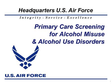 I n t e g r i t y - S e r v i c e - E x c e l l e n c e Headquarters U.S. Air Force 1 Primary Care Screening for Alcohol Misuse & Alcohol Use Disorders.