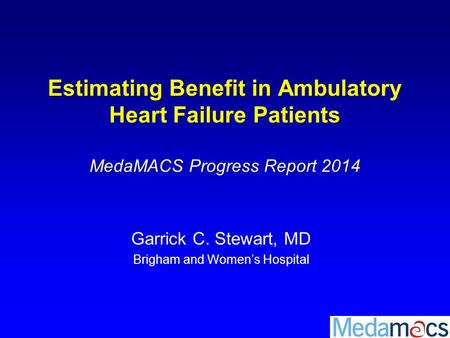 Estimating Benefit in Ambulatory Heart Failure Patients MedaMACS Progress Report 2014 Garrick C. Stewart, MD Brigham and Women’s Hospital.