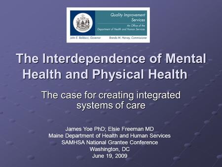 The Interdependence of Mental Health and Physical Health The case for creating integrated systems of care James Yoe PhD; Elsie Freeman MD Maine Department.