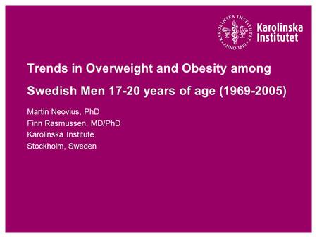 Martin Neovius, PhD Finn Rasmussen, MD/PhD Karolinska Institute Stockholm, Sweden Trends in Overweight and Obesity among Swedish Men 17-20 years of age.