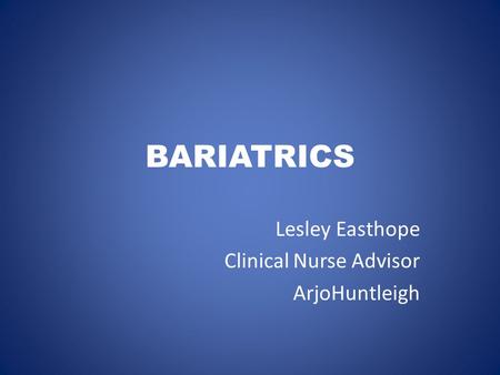 BARIATRICS Lesley Easthope Clinical Nurse Advisor ArjoHuntleigh.