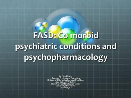 FASD: Co morbid psychiatric conditions and psychopharmacology Dr. Terri Erwin Assistant Professor of Psychiatry Division of Child and Adolescent Psychiatry.