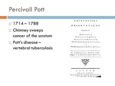 Percivall Pott  1714 – 1788  Chimney sweeps cancer of the scrotum  Pott’s disease – vertebral tuberculosis.