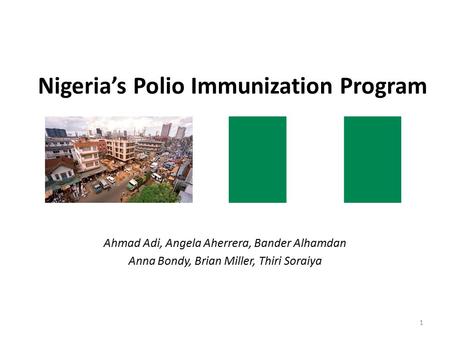 Nigeria’s Polio Immunization Program Ahmad Adi, Angela Aherrera, Bander Alhamdan Anna Bondy, Brian Miller, Thiri Soraiya 1.