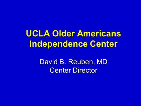 UCLA Older Americans Independence Center David B. Reuben, MD Center Director.