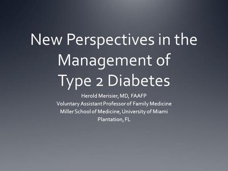 New Perspectives in the Management of Type 2 Diabetes Herold Merisier, MD, FAAFP Voluntary Assistant Professor of Family Medicine Miller School of Medicine,