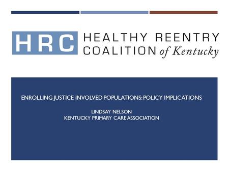 ENROLLING JUSTICE INVOLVED POPULATIONS: POLICY IMPLICATIONS LINDSAY NELSON KENTUCKY PRIMARY CARE ASSOCIATION.