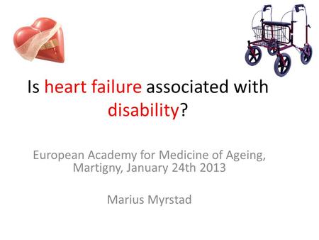Is heart failure associated with disability? European Academy for Medicine of Ageing, Martigny, January 24th 2013 Marius Myrstad.