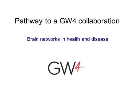 Pathway to a GW4 collaboration Brain networks in health and disease.