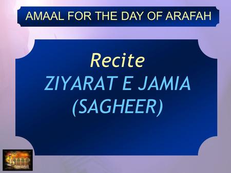 AMAAL FOR THE DAY OF ARAFAH Recite ZIYARAT E JAMIA (SAGHEER)