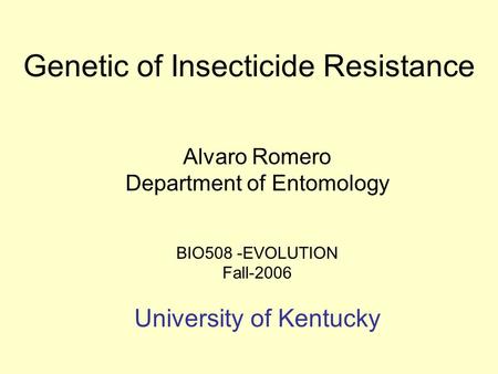 Genetic of Insecticide Resistance Alvaro Romero Department of Entomology BIO508 -EVOLUTION Fall-2006 University of Kentucky.