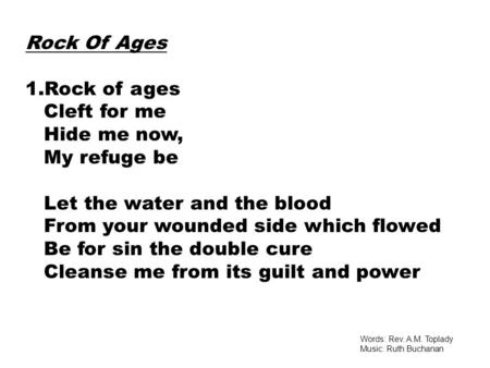 Rock Of Ages 1.Rock of ages Cleft for me Hide me now, My refuge be Let the water and the blood From your wounded side which flowed Be for sin the double.