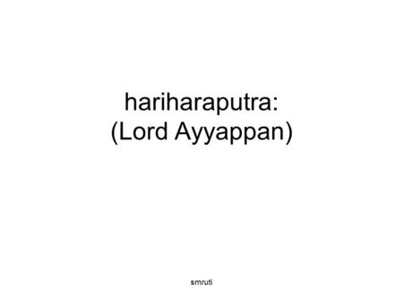 Smruti hariharaputra: (Lord Ayyappan). smruti shlokam bhUtha nAtha sadhA sindhO sarva bhUtha dayA-parA || raksha raksha mahA bAho shAstrE tubhyam namo.