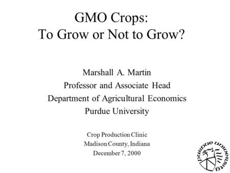 GMO Crops: To Grow or Not to Grow? Marshall A. Martin Professor and Associate Head Department of Agricultural Economics Purdue University Crop Production.
