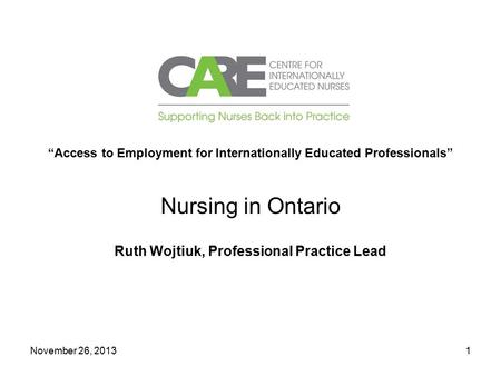 November 26, 20131 “Access to Employment for Internationally Educated Professionals” Nursing in Ontario Ruth Wojtiuk, Professional Practice Lead.