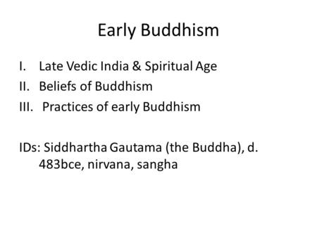 Early Buddhism I.Late Vedic India & Spiritual Age II.Beliefs of Buddhism III. Practices of early Buddhism IDs: Siddhartha Gautama (the Buddha), d. 483bce,