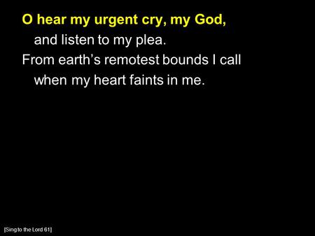 O hear my urgent cry, my God, and listen to my plea. From earth’s remotest bounds I call when my heart faints in me. [Sing to the Lord 61]