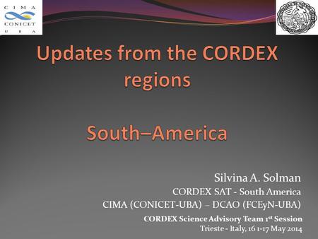 Silvina A. Solman CORDEX SAT - South America CIMA (CONICET-UBA) – DCAO (FCEyN-UBA) CORDEX Science Advisory Team 1 st Session Trieste - Italy, 16 1-17 May.