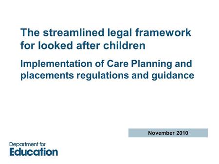 The streamlined legal framework for looked after children Implementation of Care Planning and placements regulations and guidance November 2010.