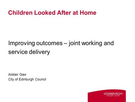 Children Looked After at Home Improving outcomes – joint working and service delivery Alistair Gaw City of Edinburgh Council.