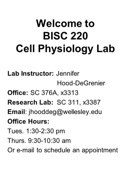 Welcome to BISC 220 Cell Physiology Lab Lab Instructor: Jennifer Hood-DeGrenier Office: SC 376A, x3313 Research Lab: SC 311, x3387
