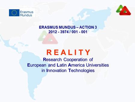 ERASMUS MUNDUS – ACTION 3 2012 - 3974 / 001 - 001 R E A L I T Y Research Cooperation of European and Latin America Universities in Innovation Technologies.