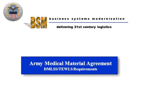 B u s i n e s s s y s t e m s m o d e r n i z a t i o n delivering 21st century logistics Army Medical Material Agreement DMLSS/TEWLS Requirements.