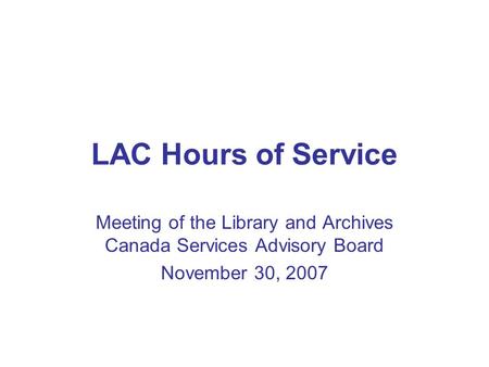 LAC Hours of Service Meeting of the Library and Archives Canada Services Advisory Board November 30, 2007.
