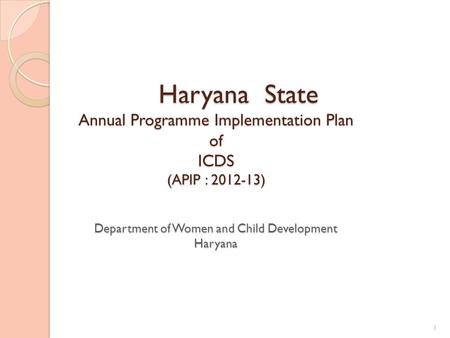 Haryana State Annual Programme Implementation Plan of ICDS (APIP : 2012-13) Department of Women and Child Development Haryana Haryana State Annual Programme.