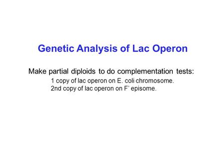 Genetic Analysis of Lac Operon Make partial diploids to do complementation tests: 1 copy of lac operon on E. coli chromosome. 2nd copy of lac operon on.