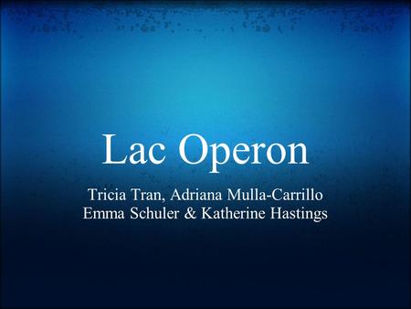 Lac Operon Tricia Tran, Adriana Mulla-Carrillo Emma Schuler & Katherine Hastings.