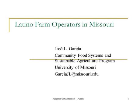 Hispanic/Latino farmers - J. Garcia1 Latino Farm Operators in Missouri José L. García Community Food Systems and Sustainable Agriculture Program University.
