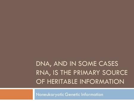 DNA, AND IN SOME CASES RNA, IS THE PRIMARY SOURCE OF HERITABLE INFORMATION Noneukaryotic Genetic Information.