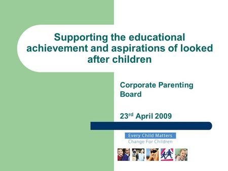 Supporting the educational achievement and aspirations of looked after children Corporate Parenting Board 23 rd April 2009.