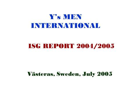 Y’s MEN INTERNATIONAL ISG REPORT 2004/2005 Västeras, Sweden, July 2005.