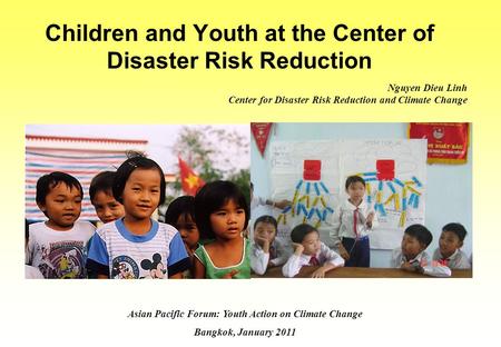 Children and Youth at the Center of Disaster Risk Reduction Asian Pacific Forum: Youth Action on Climate Change Bangkok, January 2011 Nguyen Dieu Linh.