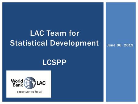 June 06, 2013 LAC Team for Statistical Development LCSPP.
