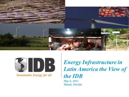 Energy Infrastructure in Latin America the View of the IDB May 6, 2011 Miami, Florida Sustainable Energy for all.