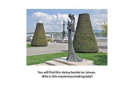 You will find this statue beside lac Léman. Who is this mysterious looking lady?