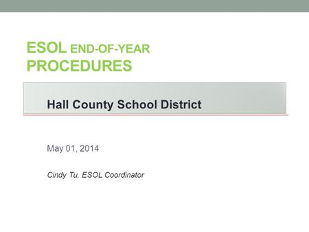 ESOL END-OF-YEAR PROCEDURES Hall County School District May 01, 2014 Cindy Tu, ESOL Coordinator.