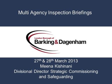 Multi Agency Inspection Briefings 27 th & 28 th March 2013 Meena Kishinani Divisional Director Strategic Commissioning and Safeguarding.
