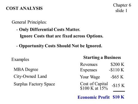 COST ANALYSIS Chapter 6 slide 1 General Principles: - Only Differential Costs Matter. Ignore Costs that are fixed across Options. Examples MBA Degree City-Owned.
