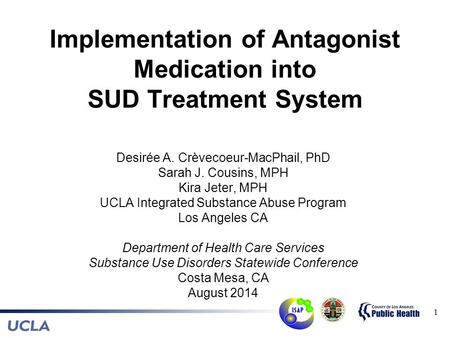 Implementation of Antagonist Medication into SUD Treatment System Desirée A. Crèvecoeur-MacPhail, PhD Sarah J. Cousins, MPH Kira Jeter, MPH UCLA Integrated.
