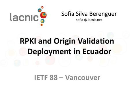 Sofía Silva Berenguer lacnic.net IETF 88 – Vancouver RPKI and Origin Validation Deployment in Ecuador.