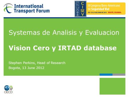 Systemas de Analisis y Evaluacion Vision Cero y IRTAD database Stephen Perkins, Head of Research Bogota, 13 June 2012.