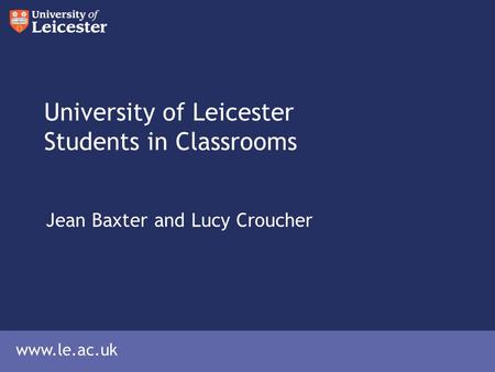 Www.le.ac.uk University of Leicester Students in Classrooms Jean Baxter and Lucy Croucher.