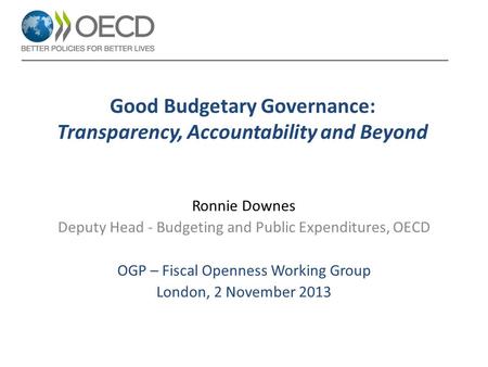 Good Budgetary Governance: Transparency, Accountability and Beyond Ronnie Downes Deputy Head - Budgeting and Public Expenditures, OECD OGP – Fiscal Openness.
