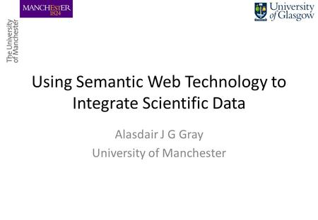 Using Semantic Web Technology to Integrate Scientific Data Alasdair J G Gray University of Manchester.